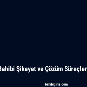 Bahibi Şikayet ve Çözüm Süreçleri